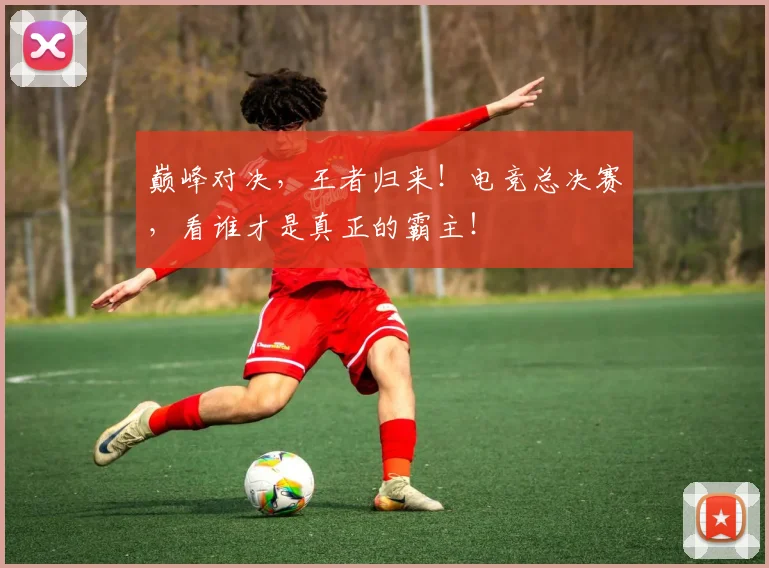 巅峰对决，王者归来！电竞总决赛，看谁才是真正的霸主！